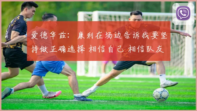 爱德华兹：康利在场边告诉我要坚持做正确选择 相信自己 相信队友