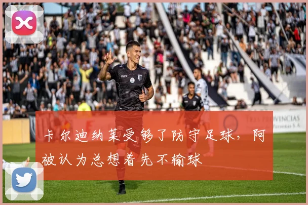 卡尔迪纳莱受够了防守足球，阿囧被认为总想着先不输球