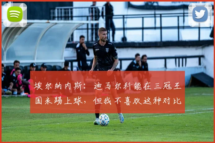 埃尔纳内斯：迪马尔科能在三冠王国米踢上球，但我不喜欢这种对比