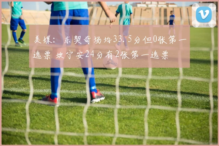美媒：东契奇场均33.5分但0张第一选票 坎宁安24分有2张第一选票