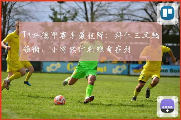 TA评德甲赛季最佳阵：拜仁三叉戟领衔，小将武什科维奇在列