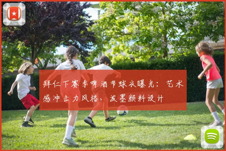 拜仁下赛季啤酒节球衣曝光：艺术感冲击力风格，泼墨颜料设计
