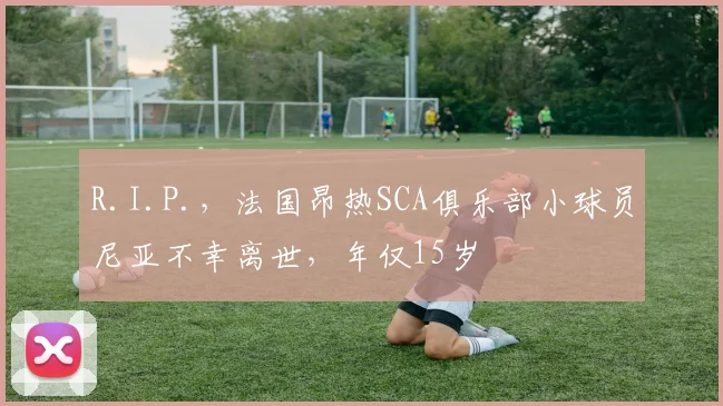 R.I.P.，法国昂热SCA俱乐部小球员尼亚不幸离世，年仅15岁