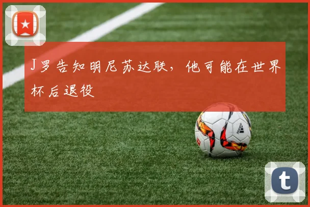 J罗告知明尼苏达联，他可能在世界杯后退役